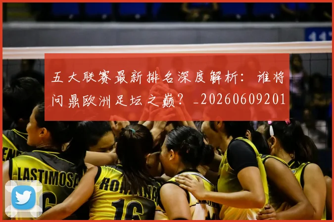 五大联赛最新排名深度解析:谁将问鼎欧洲足坛之巅?_20260609201604