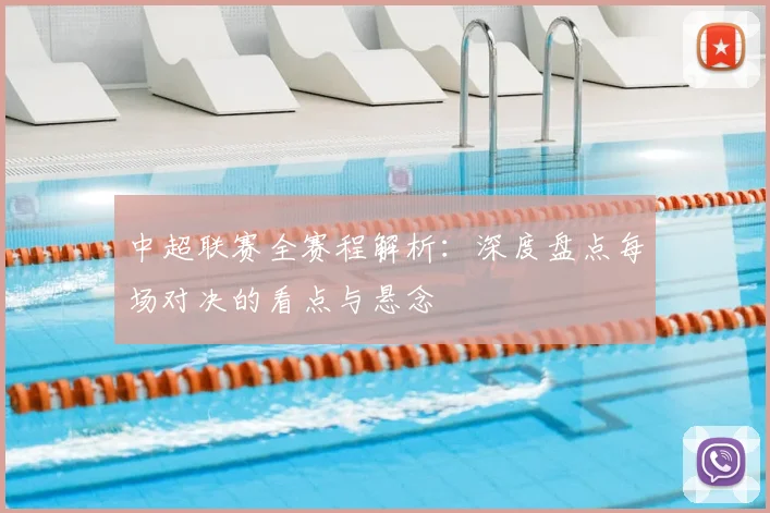 中超联赛全赛程解析：深度盘点每场对决的看点与悬念