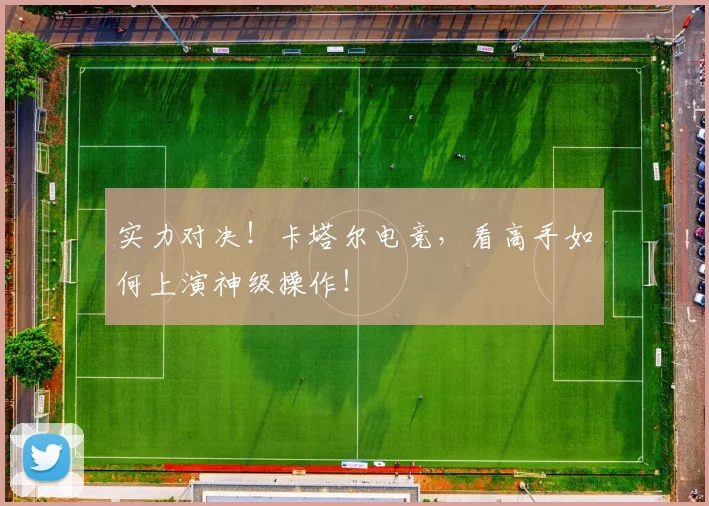 实力对决!卡塔尔电竞,看高手如何上演神级操作!