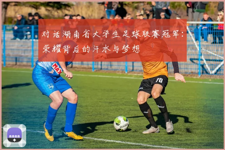 对话湖南省大学生足球联赛冠军：荣耀背后的汗水与梦想