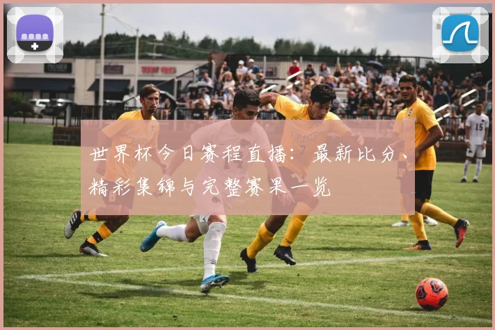 世界杯今日赛程直播：最新比分、精彩集锦与完整赛果一览
