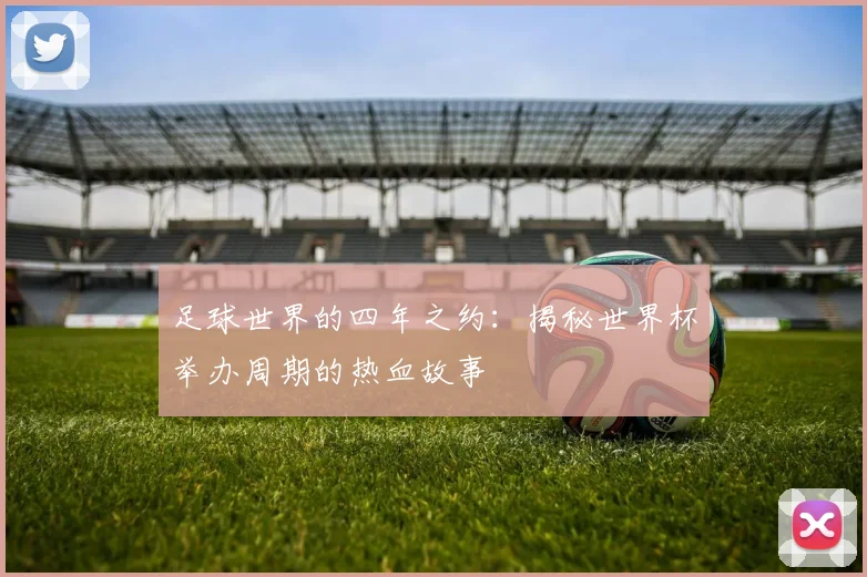 足球世界的四年之约:揭秘世界杯举办周期的热血故事