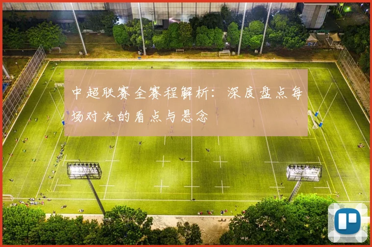 中超联赛全赛程解析：深度盘点每场对决的看点与悬念