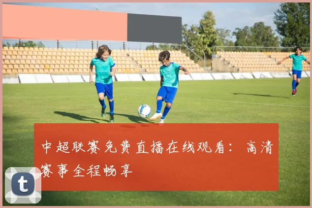 中超联赛免费直播在线观看：高清赛事全程畅享