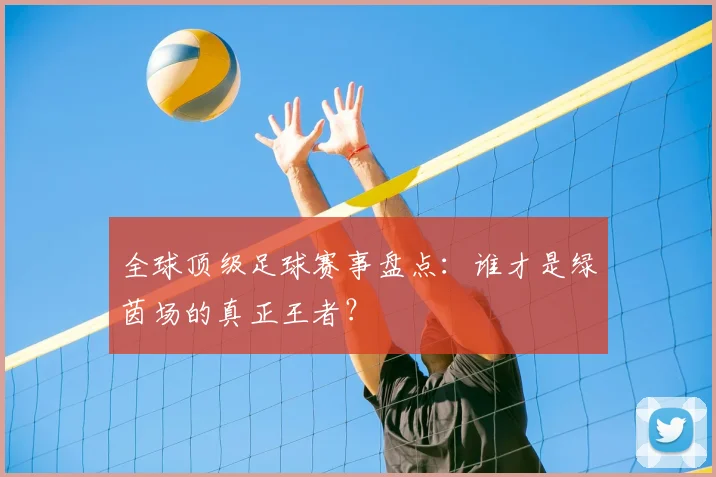 全球顶级足球赛事盘点：谁才是绿茵场的真正王者？