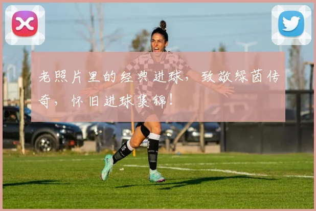 老照片里的经典进球,致敬绿茵传奇,怀旧进球集锦!