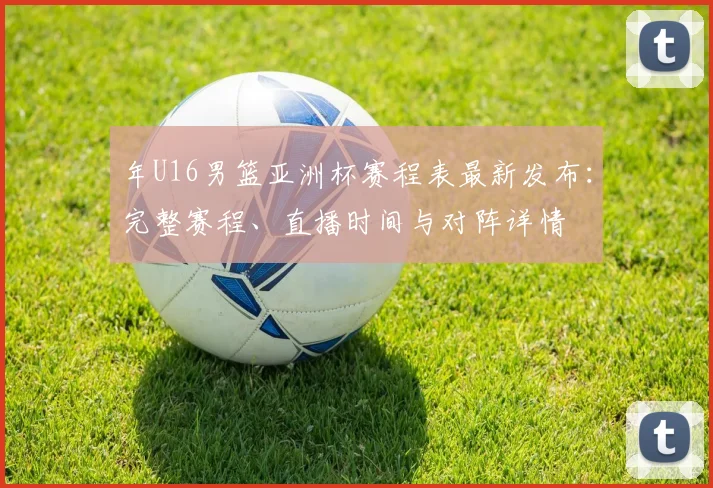 年U16男篮亚洲杯赛程表最新发布：完整赛程、直播时间与对阵详情