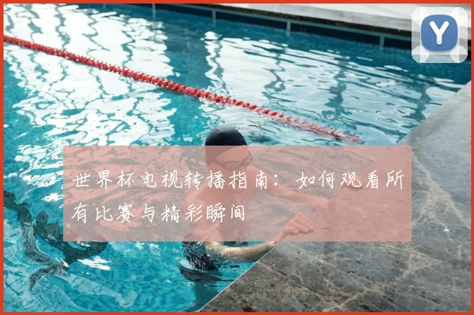 世界杯电视转播指南：如何观看所有比赛与精彩瞬间